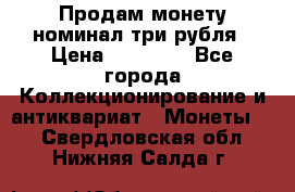 Продам монету номинал три рубля › Цена ­ 10 000 - Все города Коллекционирование и антиквариат » Монеты   . Свердловская обл.,Нижняя Салда г.